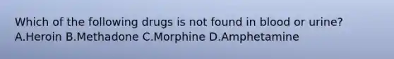 Which of the following drugs is not found in blood or​ urine? A.Heroin B.Methadone C.Morphine D.Amphetamine