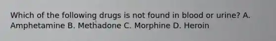 Which of the following drugs is not found in blood or urine? A. Amphetamine B. Methadone C. Morphine D. Heroin