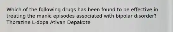 Which of the following drugs has been found to be effective in treating the manic episodes associated with bipolar disorder? Thorazine L-dopa Ativan Depakote