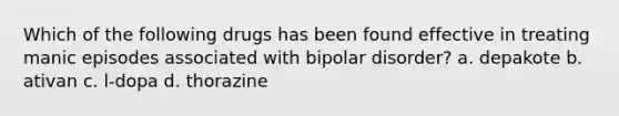 Which of the following drugs has been found effective in treating manic episodes associated with bipolar disorder? a. depakote b. ativan c. l-dopa d. thorazine