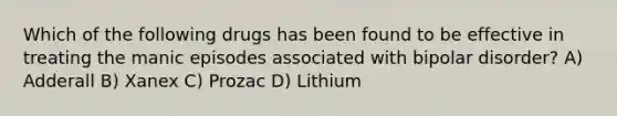 Which of the following drugs has been found to be effective in treating the manic episodes associated with bipolar disorder? A) Adderall B) Xanex C) Prozac D) Lithium