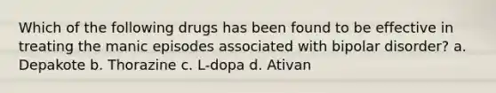 Which of the following drugs has been found to be effective in treating the manic episodes associated with bipolar disorder? a. Depakote b. Thorazine c. L-dopa d. Ativan