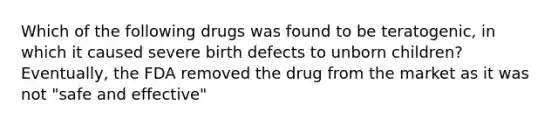 Which of the following drugs was found to be teratogenic, in which it caused severe birth defects to unborn children? Eventually, the FDA removed the drug from the market as it was not "safe and effective"