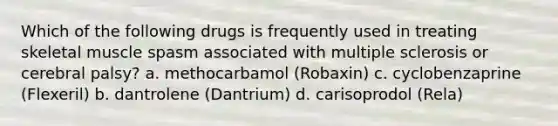 Which of the following drugs is frequently used in treating skeletal muscle spasm associated with multiple sclerosis or cerebral palsy? a. methocarbamol (Robaxin) c. cyclobenzaprine (Flexeril) b. dantrolene (Dantrium) d. carisoprodol (Rela)