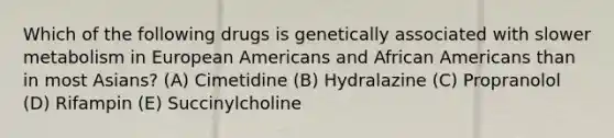 Which of the following drugs is genetically associated with slower metabolism in European Americans and African Americans than in most Asians? (A) Cimetidine (B) Hydralazine (C) Propranolol (D) Rifampin (E) Succinylcholine