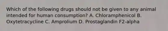 Which of the following drugs should not be given to any animal intended for human consumption? A. Chloramphenicol B. Oxytetracycline C. Amprolium D. Prostaglandin F2-alpha