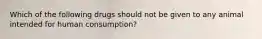 Which of the following drugs should not be given to any animal intended for human consumption?