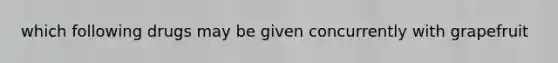which following drugs may be given concurrently with grapefruit