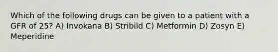 Which of the following drugs can be given to a patient with a GFR of 25? A) Invokana B) Stribild C) Metformin D) Zosyn E) Meperidine