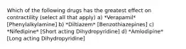 Which of the following drugs has the greatest effect on contractility (select all that apply) a) *Verapamil* [Phenylalkylamine] b) *Diltiazem* [Benzothiazepines] c) *Nifedipine* [Short acting Dihydropyridine] d) *Amlodipine* [Long acting Dihydropyridine]