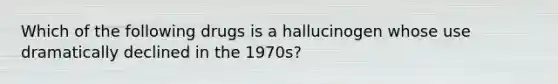 Which of the following drugs is a hallucinogen whose use dramatically declined in the 1970s?