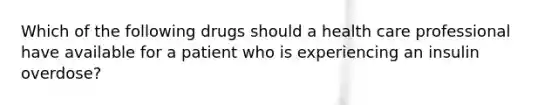 Which of the following drugs should a health care professional have available for a patient who is experiencing an insulin overdose?