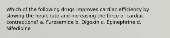 Which of the following drugs improves cardiac efficiency by slowing the heart rate and increasing the force of cardiac contractions? a. Furosemide b. Digoxin c. Epinephrine d. Nifedipine