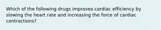 Which of the following drugs improves cardiac efficiency by slowing the heart rate and increasing the force of cardiac contractions?