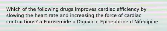 Which of the following drugs improves cardiac efficiency by slowing the heart rate and increasing the force of cardiac contractions? a Furosemide b Digoxin c Epinephrine d Nifedipine