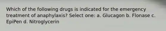 Which of the following drugs is indicated for the emergency treatment of anaphylaxis? Select one: a. Glucagon b. Flonase c. EpiPen d. Nitroglycerin