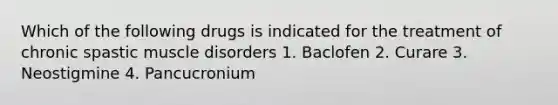 Which of the following drugs is indicated for the treatment of chronic spastic muscle disorders 1. Baclofen 2. Curare 3. Neostigmine 4. Pancucronium