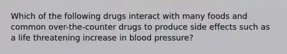 Which of the following drugs interact with many foods and common over-the-counter drugs to produce side effects such as a life threatening increase in blood pressure?