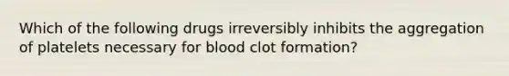 Which of the following drugs irreversibly inhibits the aggregation of platelets necessary for blood clot formation?