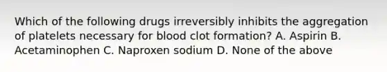 Which of the following drugs irreversibly inhibits the aggregation of platelets necessary for blood clot formation? A. Aspirin B. Acetaminophen C. Naproxen sodium D. None of the above