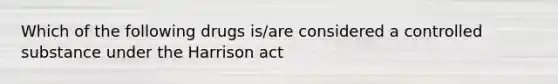 Which of the following drugs is/are considered a controlled substance under the Harrison act