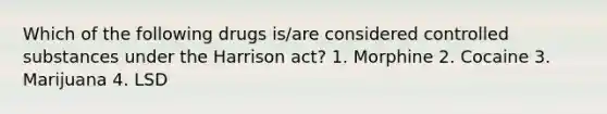 Which of the following drugs is/are considered controlled substances under the Harrison act? 1. Morphine 2. Cocaine 3. Marijuana 4. LSD