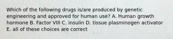 Which of the following drugs is/are produced by <a href='https://www.questionai.com/knowledge/kMzCS8fZB8-genetic-engineering' class='anchor-knowledge'>genetic engineering</a> and approved for human use? A. Human growth hormone B. Factor VIII C. insulin D. tissue plasminogen activator E. all of these choices are correct