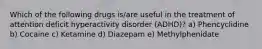 Which of the following drugs is/are useful in the treatment of attention deficit hyperactivity disorder (ADHD)? a) Phencyclidine b) Cocaine c) Ketamine d) Diazepam e) Methylphenidate