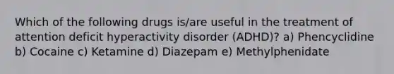 Which of the following drugs is/are useful in the treatment of attention deficit hyperactivity disorder (ADHD)? a) Phencyclidine b) Cocaine c) Ketamine d) Diazepam e) Methylphenidate