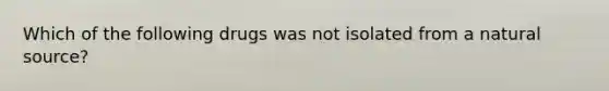 Which of the following drugs was not isolated from a natural source?