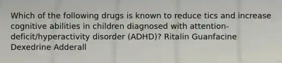 Which of the following drugs is known to reduce tics and increase cognitive abilities in children diagnosed with attention-deficit/hyperactivity disorder (ADHD)? Ritalin Guanfacine Dexedrine Adderall