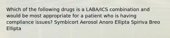 Which of the following drugs is a LABA/ICS combination and would be most appropriate for a patient who is having compliance issues? Symbicort Aerosol Anoro Ellipta Spiriva Breo Ellipta