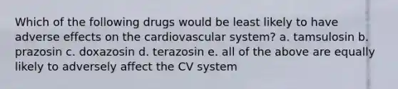 Which of the following drugs would be least likely to have adverse effects on the cardiovascular system? a. tamsulosin b. prazosin c. doxazosin d. terazosin e. all of the above are equally likely to adversely affect the CV system