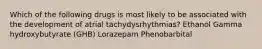 Which of the following drugs is most likely to be associated with the development of atrial tachydysrhythmias? Ethanol Gamma hydroxybutyrate (GHB) Lorazepam Phenobarbital