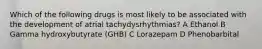 Which of the following drugs is most likely to be associated with the development of atrial tachydysrhythmias? A Ethanol B Gamma hydroxybutyrate (GHB) C Lorazepam D Phenobarbital