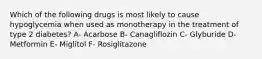 Which of the following drugs is most likely to cause hypoglycemia when used as monotherapy in the treatment of type 2 diabetes? A- Acarbose B- Canagliflozin C- Glyburide D- Metformin E- Miglitol F- Rosiglitazone