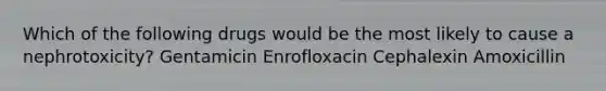 Which of the following drugs would be the most likely to cause a nephrotoxicity? Gentamicin Enrofloxacin Cephalexin Amoxicillin