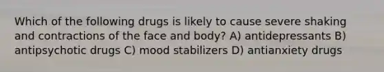 Which of the following drugs is likely to cause severe shaking and contractions of the face and body? A) antidepressants B) antipsychotic drugs C) mood stabilizers D) antianxiety drugs