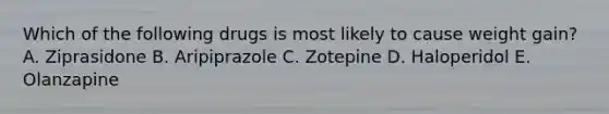 Which of the following drugs is most likely to cause weight gain? A. Ziprasidone B. Aripiprazole C. Zotepine D. Haloperidol E. Olanzapine