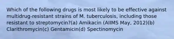 Which of the following drugs is most likely to be effective against multidrug-resistant strains of M. tuberculosis, including those resistant to streptomycin?(a) Amikacin (AIIMS May, 2012)(b) Clarithromycin(c) Gentamicin(d) Spectinomycin