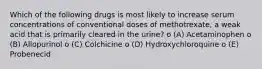 Which of the following drugs is most likely to increase serum concentrations of conventional doses of methotrexate, a weak acid that is primarily cleared in the urine? o (A) Acetaminophen o (B) Allopurinol o (C) Colchicine o (D) Hydroxychloroquine o (E) Probenecid