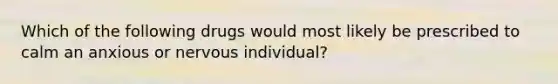 Which of the following drugs would most likely be prescribed to calm an anxious or nervous individual?