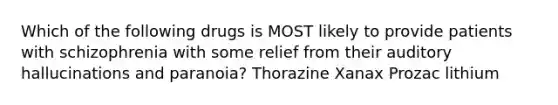 Which of the following drugs is MOST likely to provide patients with schizophrenia with some relief from their auditory hallucinations and paranoia? Thorazine Xanax Prozac lithium