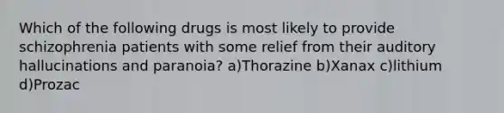 Which of the following drugs is most likely to provide schizophrenia patients with some relief from their auditory hallucinations and paranoia? a)Thorazine b)Xanax c)lithium d)Prozac