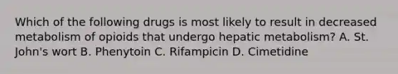 Which of the following drugs is most likely to result in decreased metabolism of opioids that undergo hepatic metabolism? A. St. John's wort B. Phenytoin C. Rifampicin D. Cimetidine