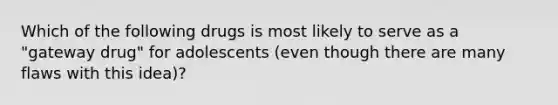 Which of the following drugs is most likely to serve as a "gateway drug" for adolescents (even though there are many flaws with this idea)?