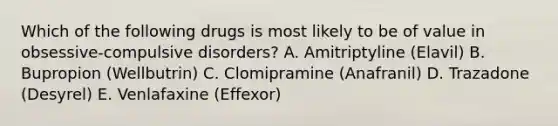 Which of the following drugs is most likely to be of value in obsessive-compulsive disorders? A. Amitriptyline (Elavil) B. Bupropion (Wellbutrin) C. Clomipramine (Anafranil) D. Trazadone (Desyrel) E. Venlafaxine (Effexor)