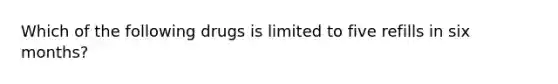 Which of the following drugs is limited to five refills in six months?