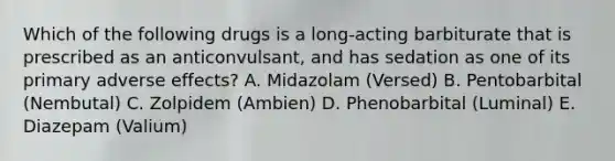 Which of the following drugs is a long-acting barbiturate that is prescribed as an anticonvulsant, and has sedation as one of its primary adverse effects? A. Midazolam (Versed) B. Pentobarbital (Nembutal) C. Zolpidem (Ambien) D. Phenobarbital (Luminal) E. Diazepam (Valium)