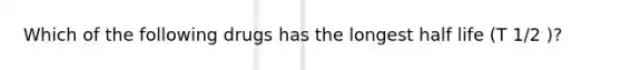 Which of the following drugs has the longest half life (T 1/2 )?